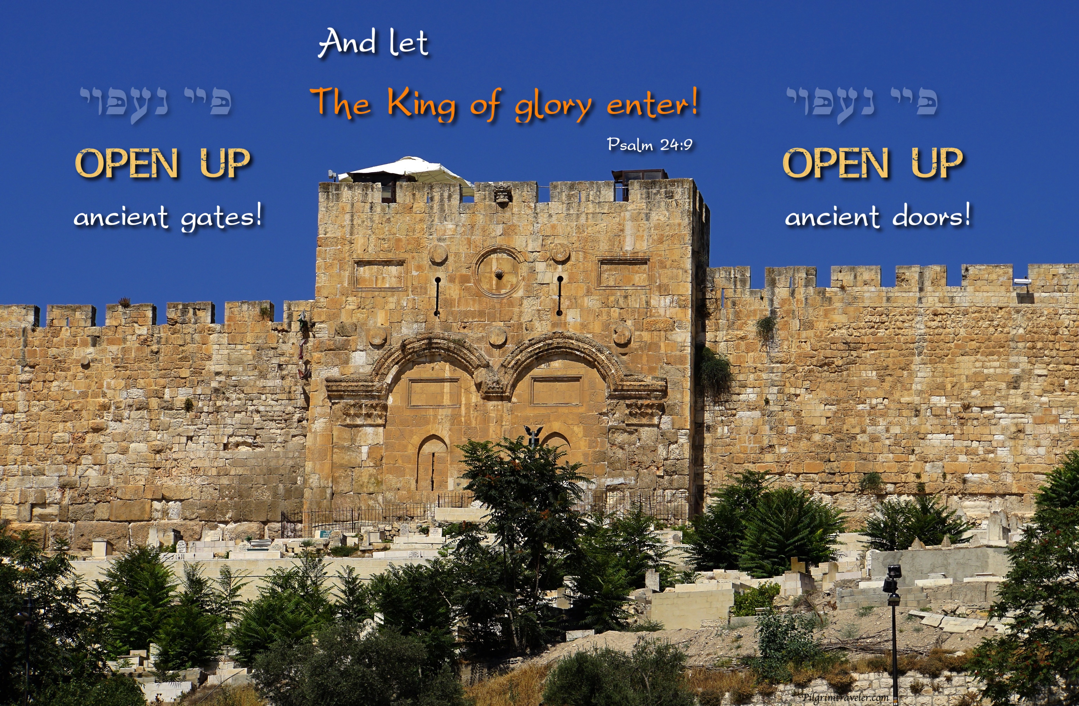 Psalm 24:7 "Open up, ancient gates! Open up, ancient doors and let the King  of glory enter!" -